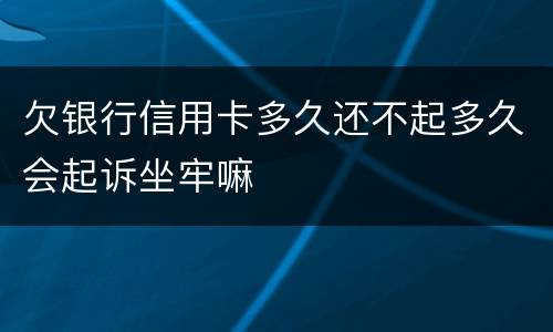 欠银行信用卡多久还不起多久会起诉坐牢嘛