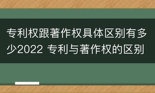 专利权跟著作权具体区别有多少2022 专利与著作权的区别