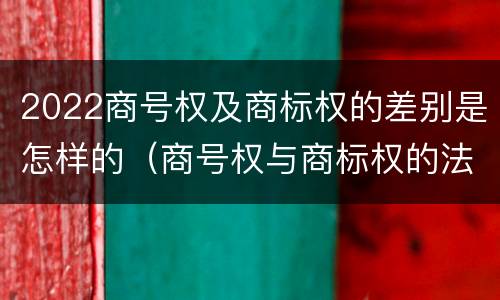 2022商号权及商标权的差别是怎样的（商号权与商标权的法律冲突与解决）