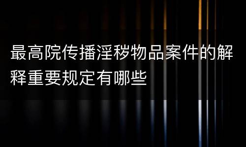 最高院传播淫秽物品案件的解释重要规定有哪些