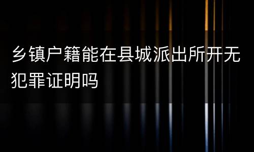 乡镇户籍能在县城派出所开无犯罪证明吗