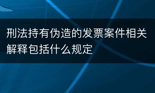 刑法持有伪造的发票案件相关解释包括什么规定