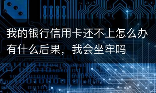 我的银行信用卡还不上怎么办有什么后果，我会坐牢吗