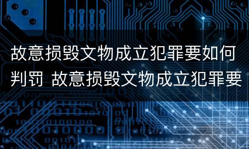 故意损毁文物成立犯罪要如何判罚 故意损毁文物成立犯罪要如何判罚呢