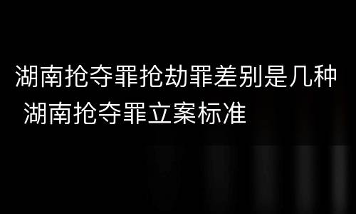 湖南抢夺罪抢劫罪差别是几种 湖南抢夺罪立案标准