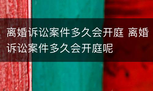 离婚诉讼案件多久会开庭 离婚诉讼案件多久会开庭呢