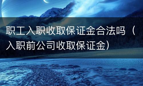 职工入职收取保证金合法吗（入职前公司收取保证金）