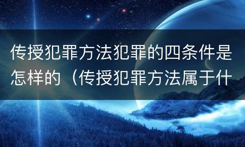 传授犯罪方法犯罪的四条件是怎样的（传授犯罪方法属于什么犯）