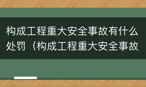 构成工程重大安全事故有什么处罚（构成工程重大安全事故有什么处罚规定）