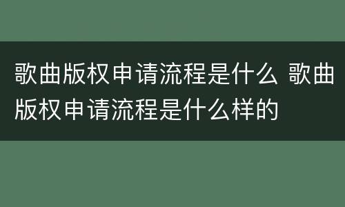 歌曲版权申请流程是什么 歌曲版权申请流程是什么样的