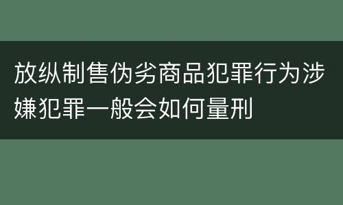 放纵制售伪劣商品犯罪行为涉嫌犯罪一般会如何量刑