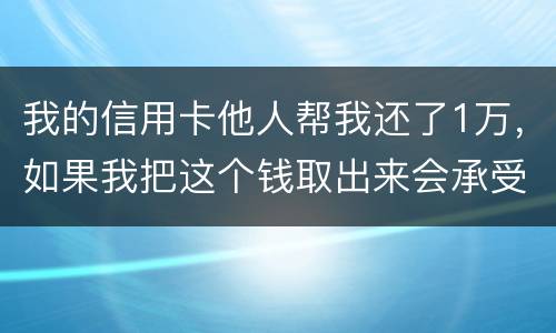 我的信用卡他人帮我还了1万，如果我把这个钱取出来会承受法律后果吗