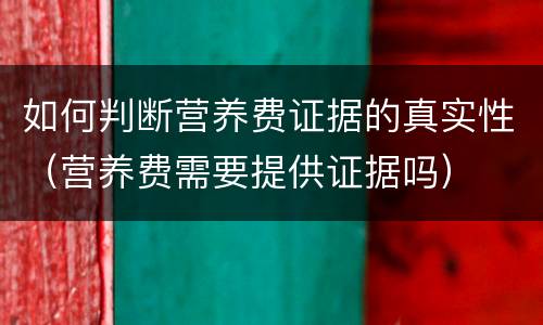 如何判断营养费证据的真实性（营养费需要提供证据吗）