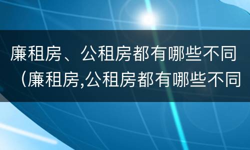 廉租房、公租房都有哪些不同（廉租房,公租房都有哪些不同的地方）