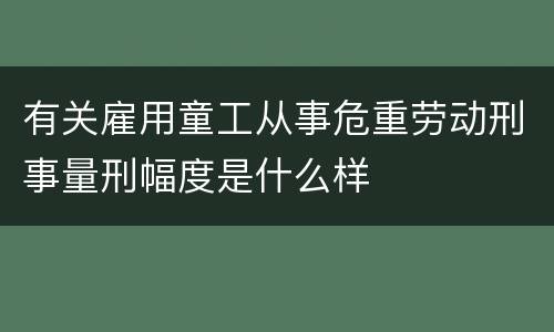 有关雇用童工从事危重劳动刑事量刑幅度是什么样