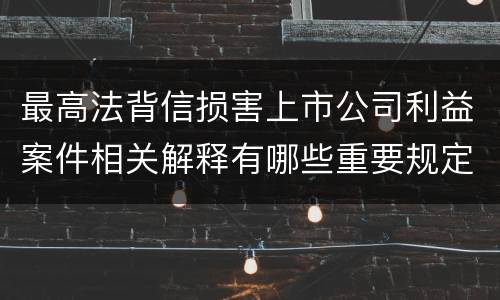 最高法背信损害上市公司利益案件相关解释有哪些重要规定