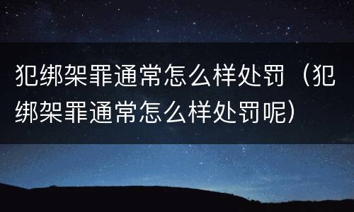 犯绑架罪通常怎么样处罚（犯绑架罪通常怎么样处罚呢）