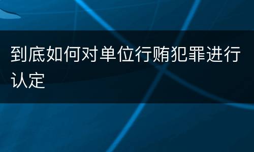 到底如何对单位行贿犯罪进行认定