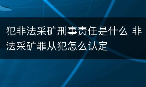 犯非法采矿刑事责任是什么 非法采矿罪从犯怎么认定