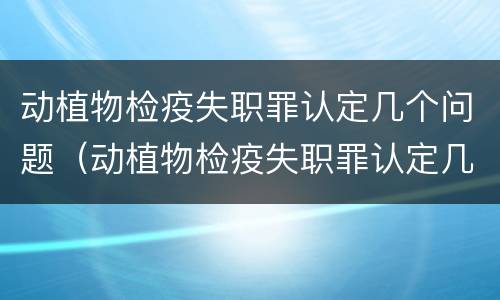 动植物检疫失职罪认定几个问题（动植物检疫失职罪认定几个问题啊）