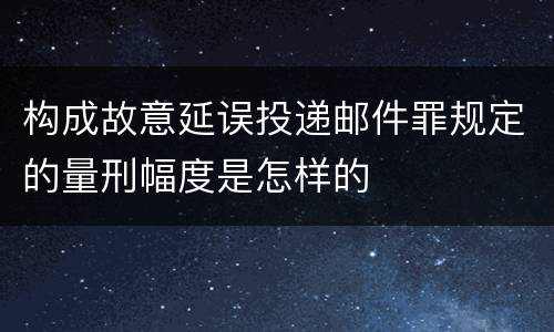 构成故意延误投递邮件罪规定的量刑幅度是怎样的