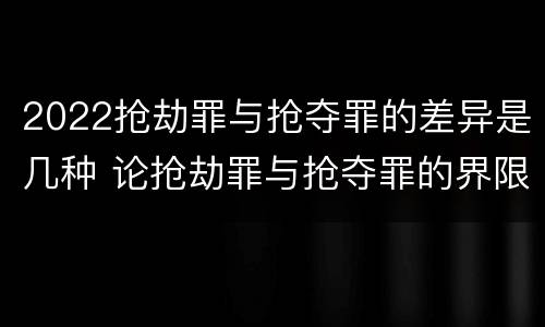 2022抢劫罪与抢夺罪的差异是几种 论抢劫罪与抢夺罪的界限