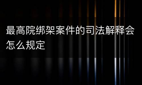 最高院绑架案件的司法解释会怎么规定