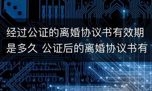 经过公证的离婚协议书有效期是多久 公证后的离婚协议书有效期多久