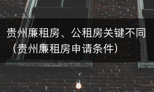 贵州廉租房、公租房关键不同（贵州廉租房申请条件）