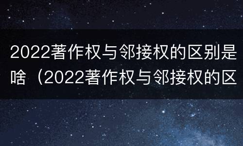 2022著作权与邻接权的区别是啥（2022著作权与邻接权的区别是啥呀）