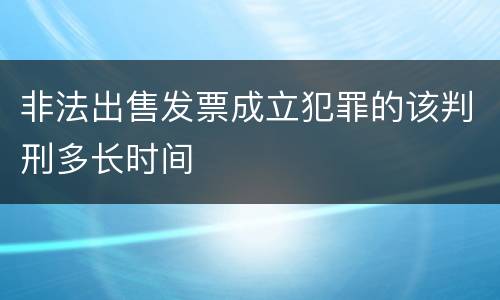 非法出售发票成立犯罪的该判刑多长时间