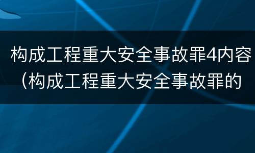 构成工程重大安全事故罪4内容（构成工程重大安全事故罪的行为应是）