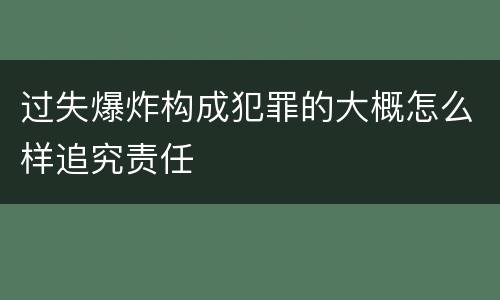 过失爆炸构成犯罪的大概怎么样追究责任