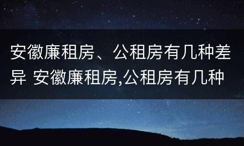 安徽廉租房、公租房有几种差异 安徽廉租房,公租房有几种差异吗