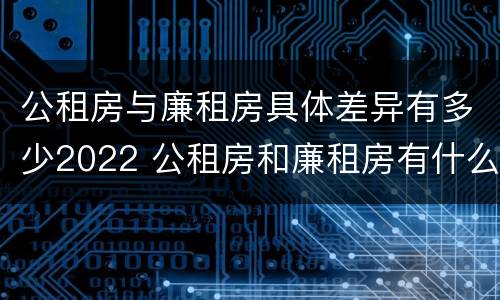 公租房与廉租房具体差异有多少2022 公租房和廉租房有什么区别?用户可以住一辈子吗?