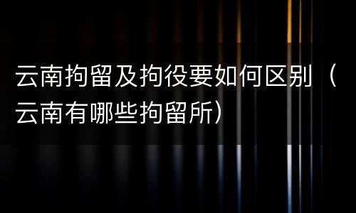 云南拘留及拘役要如何区别（云南有哪些拘留所）