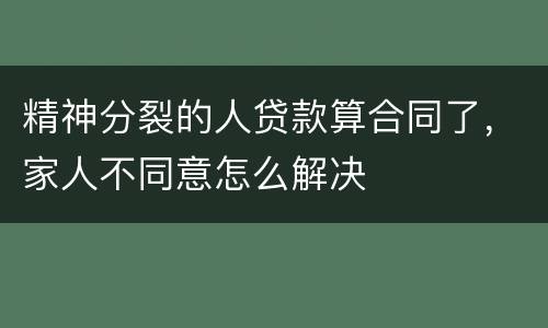 精神分裂的人贷款算合同了，家人不同意怎么解决