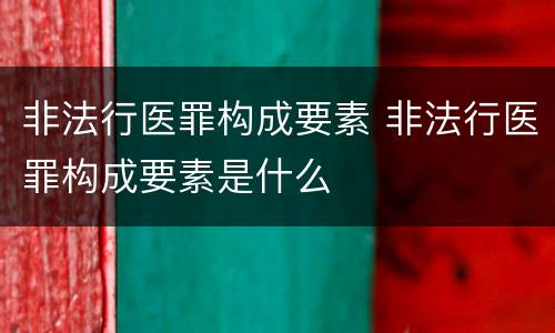 非法行医罪构成要素 非法行医罪构成要素是什么