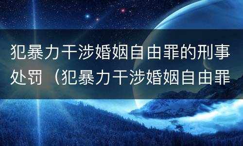 犯暴力干涉婚姻自由罪的刑事处罚（犯暴力干涉婚姻自由罪的刑事处罚标准）