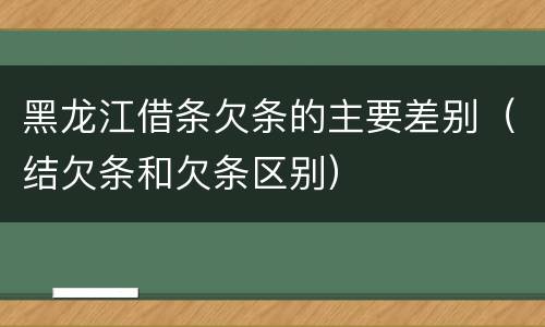 黑龙江借条欠条的主要差别（结欠条和欠条区别）