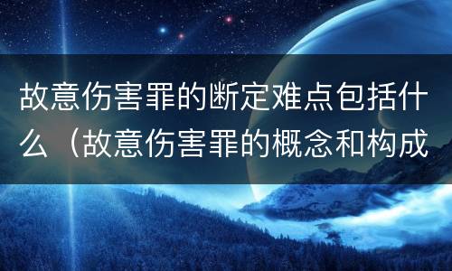 故意伤害罪的断定难点包括什么（故意伤害罪的概念和构成要件）