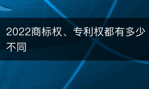 2022商标权、专利权都有多少不同