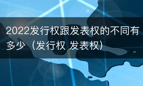 2022发行权跟发表权的不同有多少（发行权 发表权）