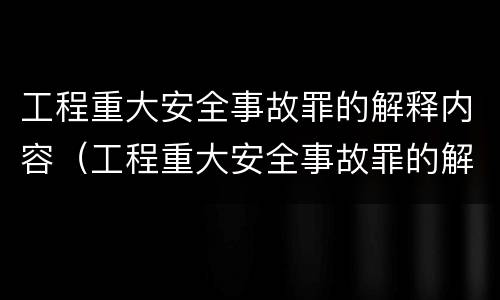 工程重大安全事故罪的解释内容（工程重大安全事故罪的解释内容包括）