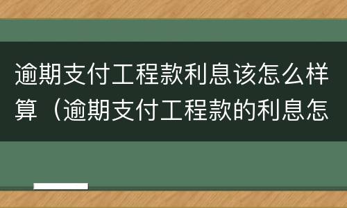 逾期支付工程款利息该怎么样算（逾期支付工程款的利息怎么算）