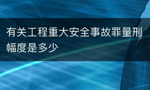 有关工程重大安全事故罪量刑幅度是多少