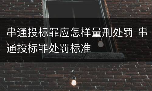 串通投标罪应怎样量刑处罚 串通投标罪处罚标准