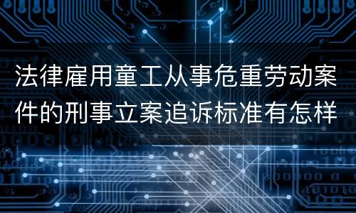 法律雇用童工从事危重劳动案件的刑事立案追诉标准有怎样的规定