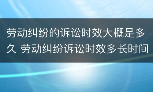 劳动纠纷的诉讼时效大概是多久 劳动纠纷诉讼时效多长时间