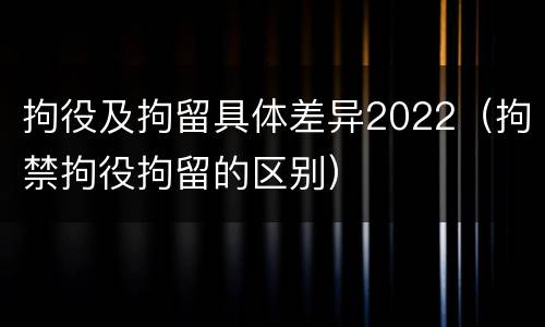 拘役及拘留具体差异2022（拘禁拘役拘留的区别）